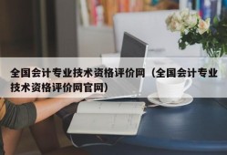 全国会计专业技术资格评价网（全国会计专业技术资格评价网官网）