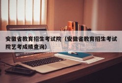 安徽省教育招生考试院（安徽省教育招生考试院艺考成绩查询）