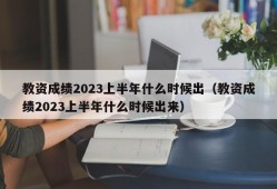 教资成绩2023上半年什么时候出（教资成绩2023上半年什么时候出来）