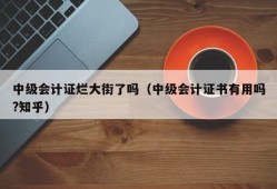 中级会计证烂大街了吗（中级会计证书有用吗?知乎）