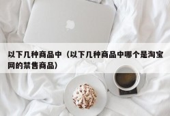 以下几种商品中（以下几种商品中哪个是淘宝网的禁售商品）