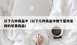 以下几种商品中（以下几种商品中哪个是淘宝网的禁售商品）