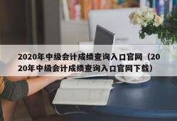 2020年中级会计成绩查询入口官网（2020年中级会计成绩查询入口官网下载）