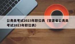 公务员考试2023年职位表（甘肃省公务员考试2023年职位表）