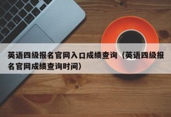 英语四级报名官网入口成绩查询（英语四级报名官网成绩查询时间）