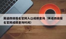 英语四级报名官网入口成绩查询（英语四级报名官网成绩查询时间）