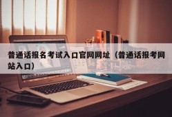 普通话报名考试入口官网网址（普通话报考网站入口）