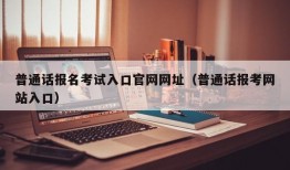 普通话报名考试入口官网网址（普通话报考网站入口）