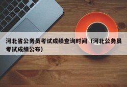 河北省公务员考试成绩查询时间（河北公务员考试成绩公布）