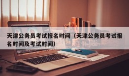 天津公务员考试报名时间（天津公务员考试报名时间及考试时间）