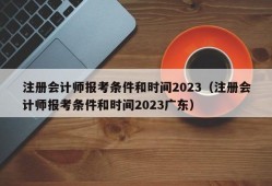 注册会计师报考条件和时间2023（注册会计师报考条件和时间2023广东）