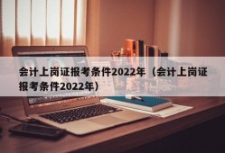 会计上岗证报考条件2022年（会计上岗证报考条件2022年）