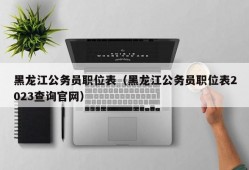 黑龙江公务员职位表（黑龙江公务员职位表2023查询官网）