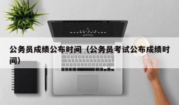 公务员成绩公布时间（公务员考试公布成绩时间）