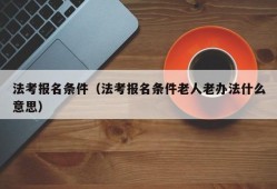 法考报名条件（法考报名条件老人老办法什么意思）