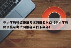 中小学教师资格证考试网报名入口（中小学教师资格证考试网报名入口下半年）