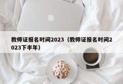 教师证报名时间2023（教师证报名时间2023下半年）