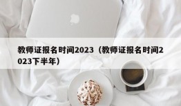 教师证报名时间2023（教师证报名时间2023下半年）