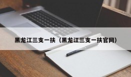 黑龙江三支一扶（黑龙江三支一扶官网）