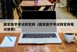 国家医学考试网官网（国家医学考试网官网笔试缴费）