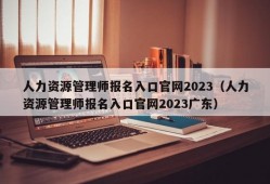 人力资源管理师报名入口官网2023（人力资源管理师报名入口官网2023广东）