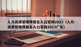 人力资源管理师报名入口官网2023（人力资源管理师报名入口官网2023广东）