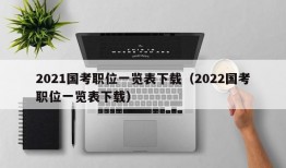 2021国考职位一览表下载（2022国考职位一览表下载）