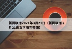 新闻联播2021年3月21日（新闻联播3月21日文字版完整版）