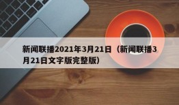 新闻联播2021年3月21日（新闻联播3月21日文字版完整版）