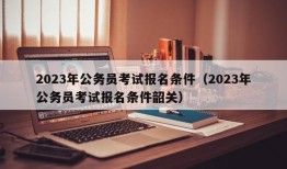 2023年公务员考试报名条件（2023年公务员考试报名条件韶关）