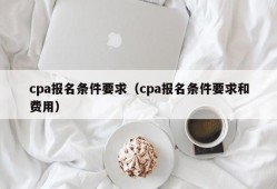 cpa报名条件要求（cpa报名条件要求和费用）