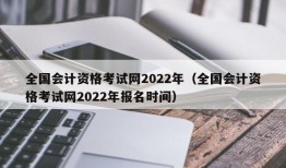 全国会计资格考试网2022年（全国会计资格考试网2022年报名时间）