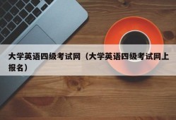 大学英语四级考试网（大学英语四级考试网上报名）