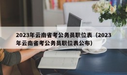 2023年云南省考公务员职位表（2023年云南省考公务员职位表公布）