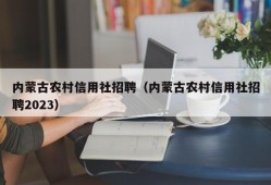 内蒙古农村信用社招聘（内蒙古农村信用社招聘2023）