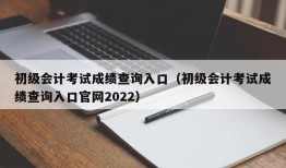 初级会计考试成绩查询入口（初级会计考试成绩查询入口官网2022）