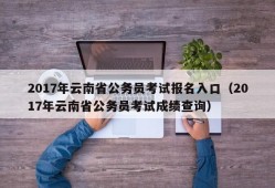 2017年云南省公务员考试报名入口（2017年云南省公务员考试成绩查询）