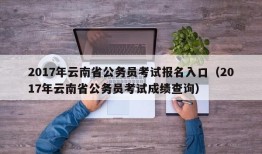 2017年云南省公务员考试报名入口（2017年云南省公务员考试成绩查询）