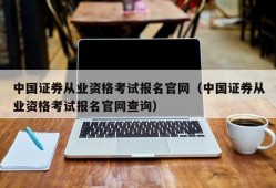 中国证券从业资格考试报名官网（中国证券从业资格考试报名官网查询）