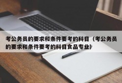 考公务员的要求和条件要考的科目（考公务员的要求和条件要考的科目食品专业）