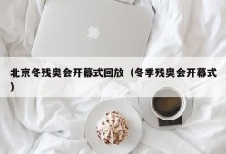 北京冬残奥会开幕式回放（冬季残奥会开幕式）