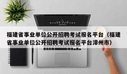 福建省事业单位公开招聘考试报名平台（福建省事业单位公开招聘考试报名平台漳州市）