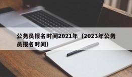 公务员报名时间2021年（2023年公务员报名时间）