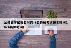 公务员考试报名时间（公务员考试报名时间2024具体时间）