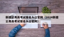 新疆公务员考试报名入口官网（2024新疆公务员考试报名入口官网）