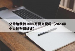 父母给我转1000万要交税吗（2023年个人转账新规定）