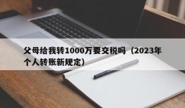 父母给我转1000万要交税吗（2023年个人转账新规定）