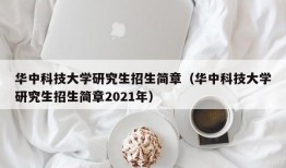 华中科技大学研究生招生简章（华中科技大学研究生招生简章2021年）