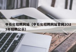 中石化招聘网站（中石化招聘网站官网2O23年招聘公示）