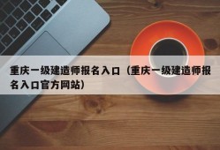 重庆一级建造师报名入口（重庆一级建造师报名入口官方网站）